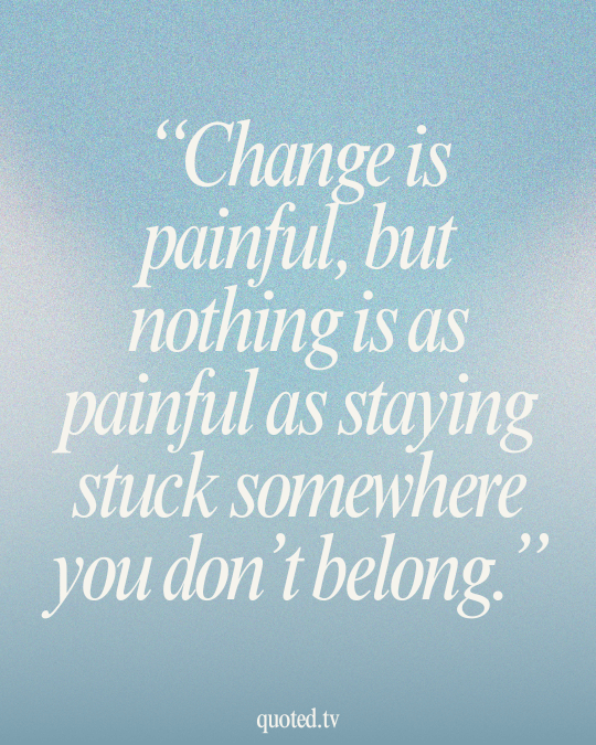 Change is painful, but nothing is as painful as staying stuck somewhere you don’t belong