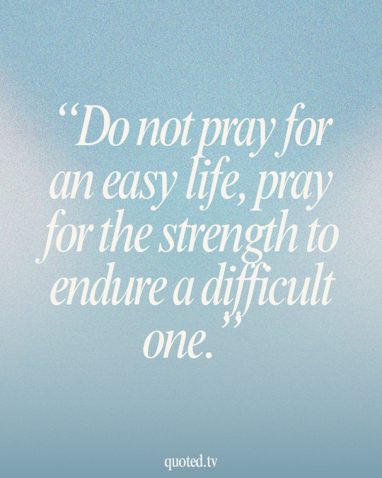 Do not pray for an easy life, pray for the strength to endure a difficult one