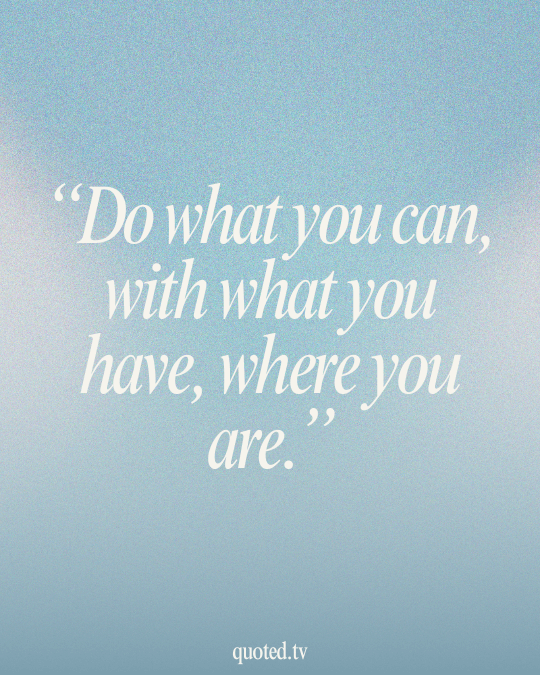 Do what you can, with what you have, where you are