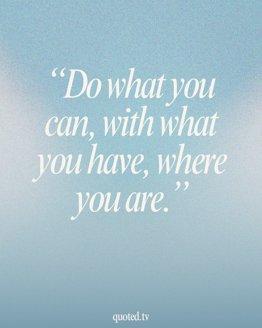 Do what you can, with what you have, where you are