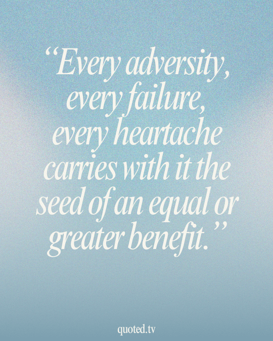 Every adversity, every failure, every heartache carries with it the seed of an equal or greater benefit