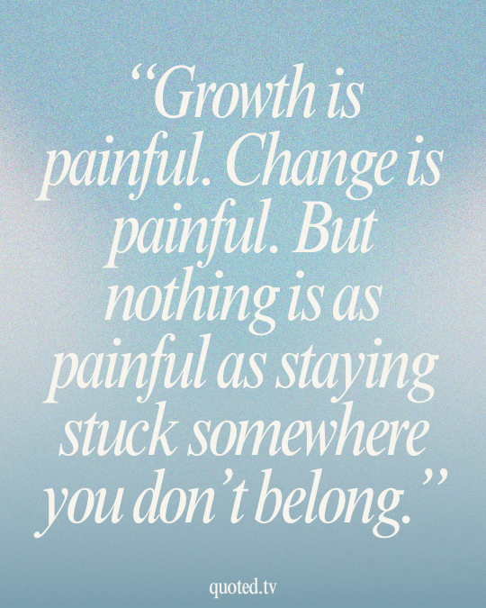 Growth is painful. Change is painful. But nothing is as painful as staying stuck somewhere you don’t belong