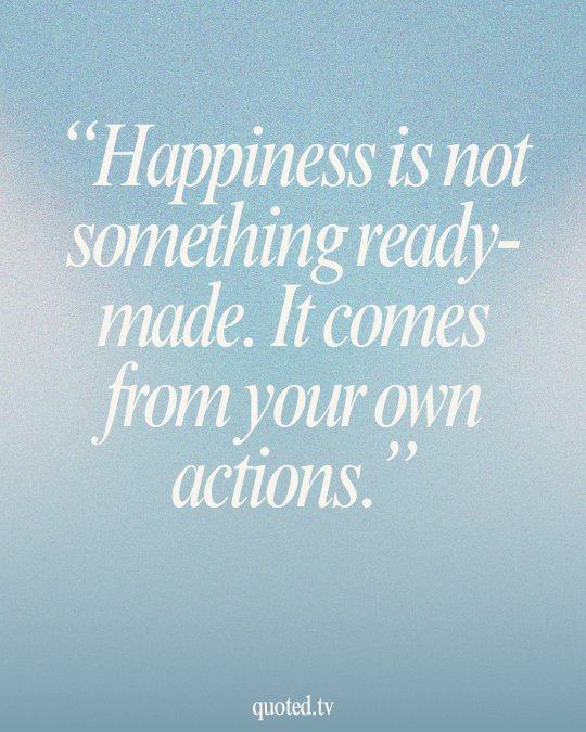 Happiness is not something ready-made. It comes from your own actions