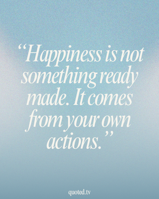 Happiness is not something ready made. It comes from your own actions