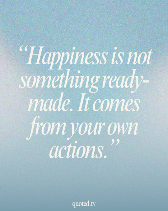 Happiness is not something ready-made. It comes from your own actions