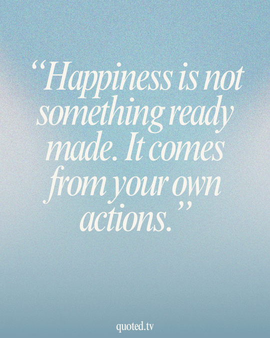 Happiness is not something ready made. It comes from your own actions