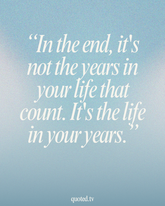 In the end, it's not the years in your life that count. It's the life in your years