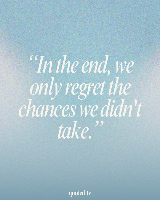 In the end, we only regret the chances we didn't take