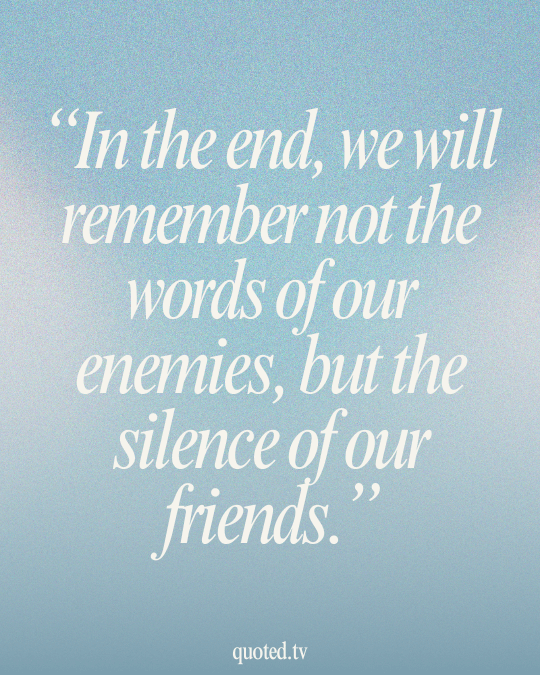 In the end, we will remember not the words of our enemies, but the silence of our friends