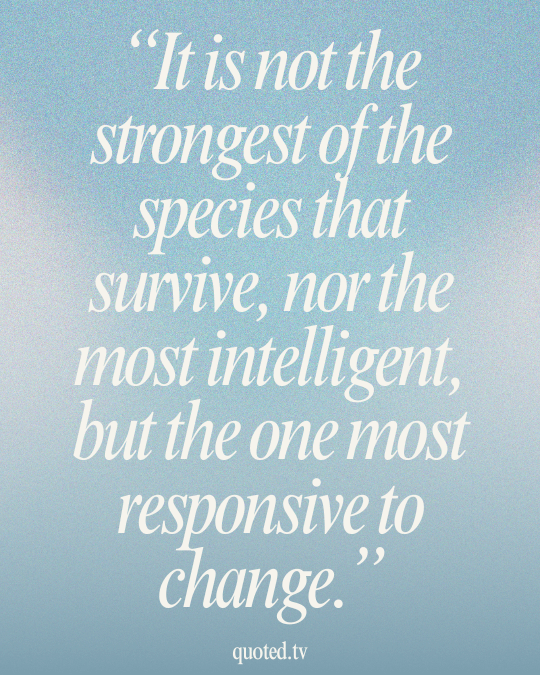 It is not the strongest of the species that survive, nor the most intelligent, but the one most responsive to change