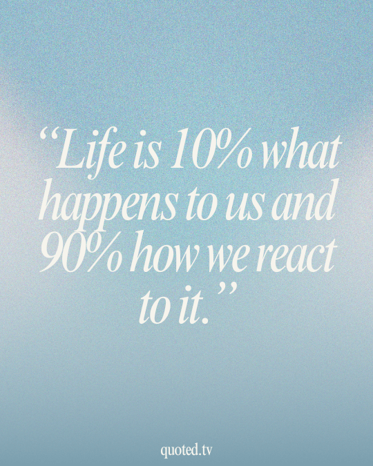 Life is 10% what happens to us and 90% how we react to it