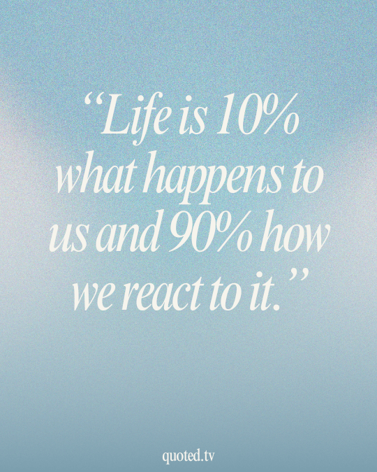 Life is 10% what happens to us and 90% how we react to it