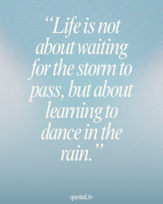 Life is not about waiting for the storm to pass, but about learning to dance in the rain