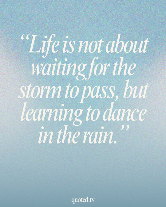 Life is not about waiting for the storm to pass, but learning to dance in the rain