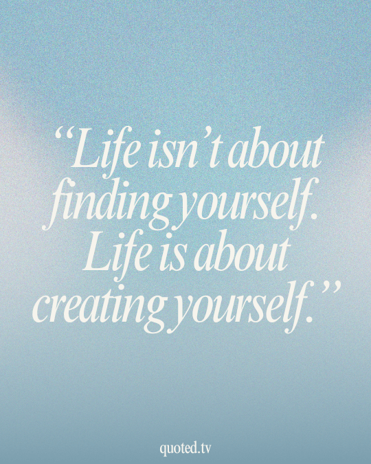 Life isn’t about finding yourself. Life is about creating yourself