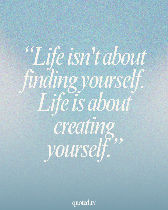 Life isn't about finding yourself. Life is about creating yourself