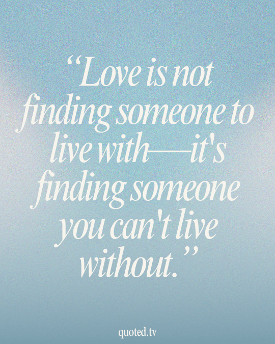 Love is not finding someone to live with - it's finding someone you can't live without