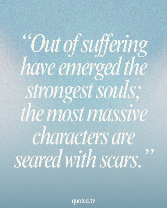 Out of suffering have emerged the strongest souls; the most massive characters are seared with scars