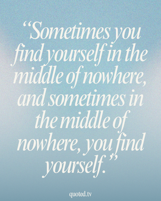 Sometimes you find yourself in the middle of nowhere, and sometimes in the middle of nowhere, you find yourself