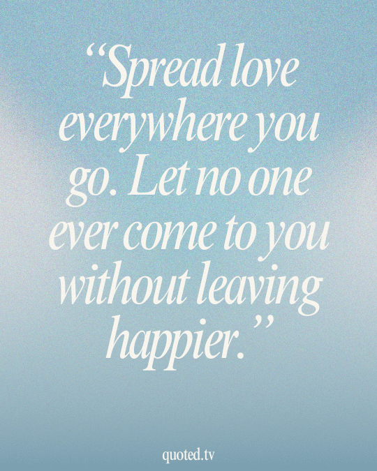 Spread love everywhere you go. Let no one ever come to you without leaving happier