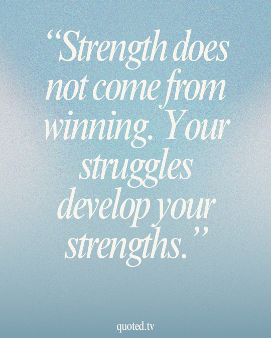 Strength does not come from winning. Your struggles develop your strengths