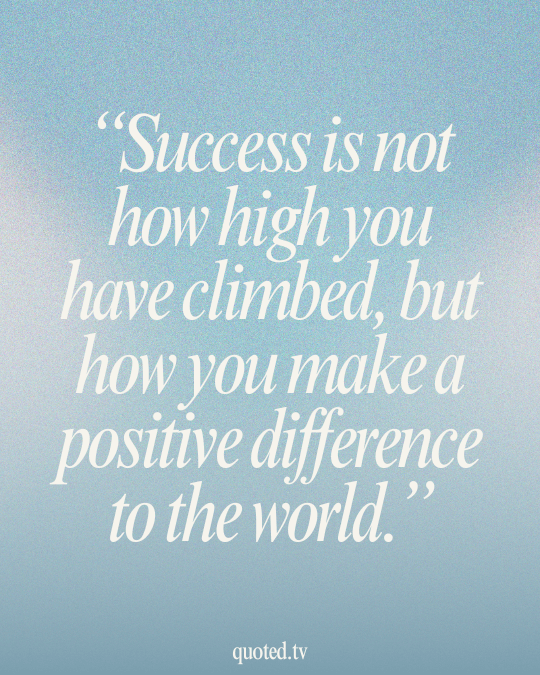 Success is not how high you have climbed, but how you make a positive difference to the world