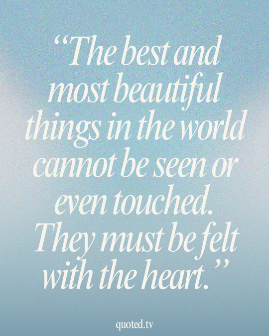 The best and most beautiful things in the world cannot be seen or even touched. They must be felt with the heart