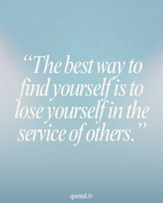 The best way to find yourself is to lose yourself in the service of others