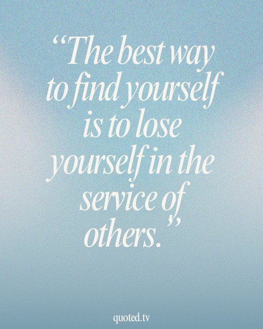 The best way to find yourself is to lose yourself in the service of others