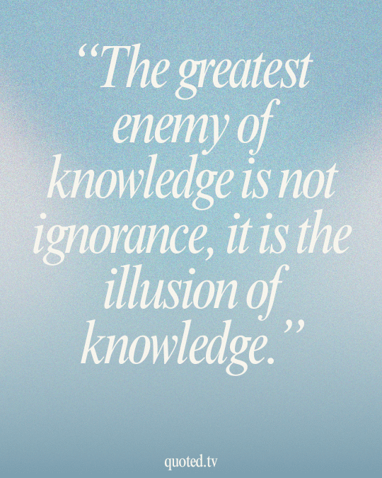 The greatest enemy of knowledge is not ignorance, it is the illusion of knowledge