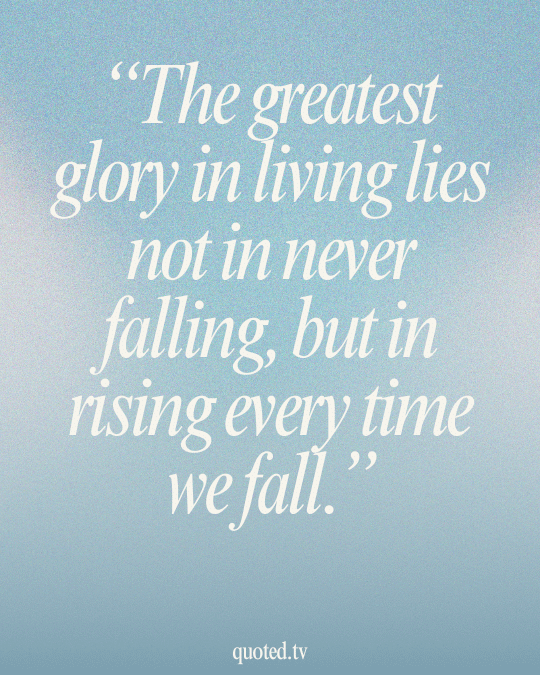 The greatest glory in living lies not in never falling, but in rising every time we fall