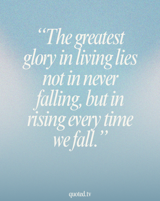 The greatest glory in living lies not in never falling, but in rising every time we fall