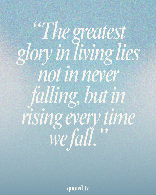 The greatest glory in living lies not in never falling, but in rising every time we fall