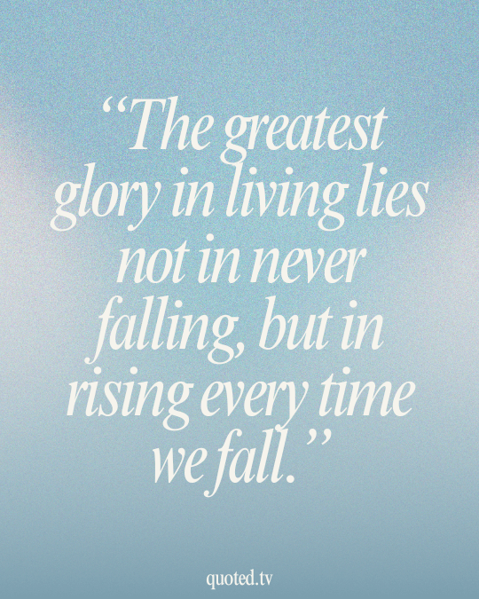 The greatest glory in living lies not in never falling, but in rising every time we fall