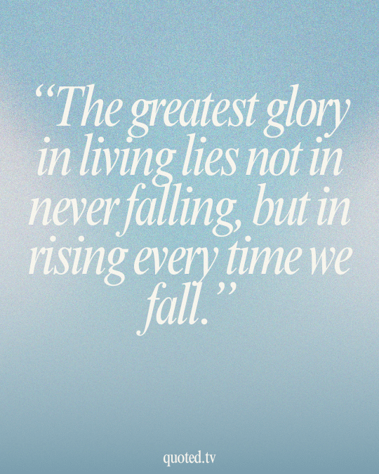 The greatest glory in living lies not in never falling, but in rising every time we fall