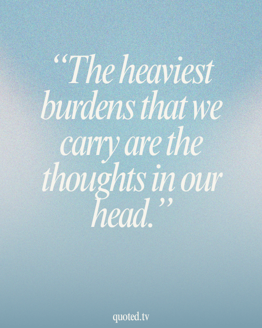 The heaviest burdens that we carry are the thoughts in our head