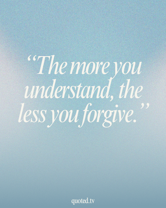 The more you understand, the less you forgive