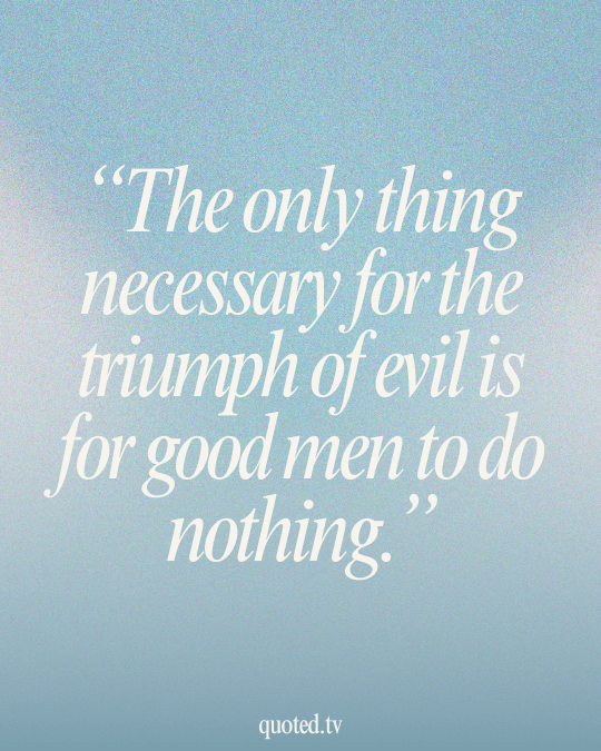 The only thing necessary for the triumph of evil is for good men to do nothing