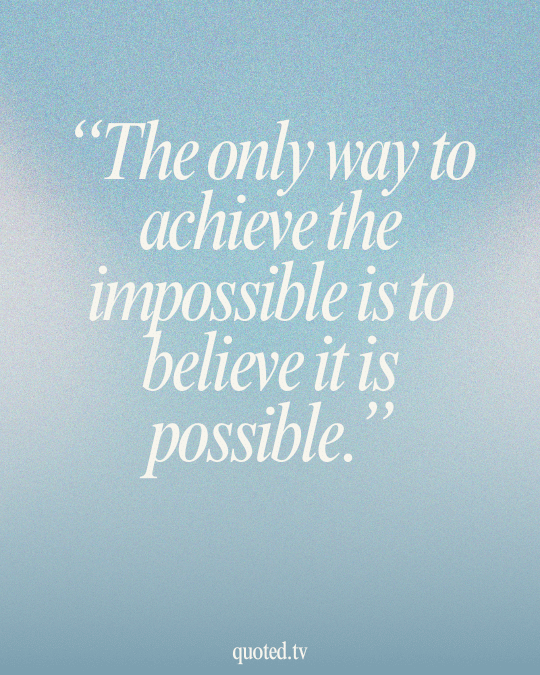 The only way to achieve the impossible is to believe it is possible