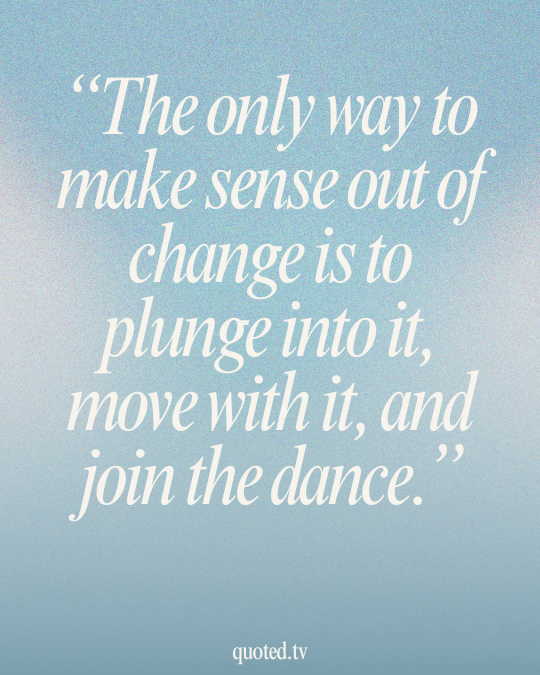 The only way to make sense out of change is to plunge into it, move with it, and join the dance