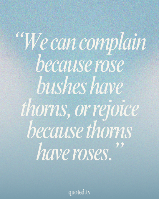 We can complain because rose bushes have thorns, or rejoice because thorns have roses