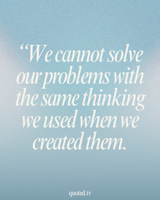 We cannot solve our problems with the same thinking we used when we created them