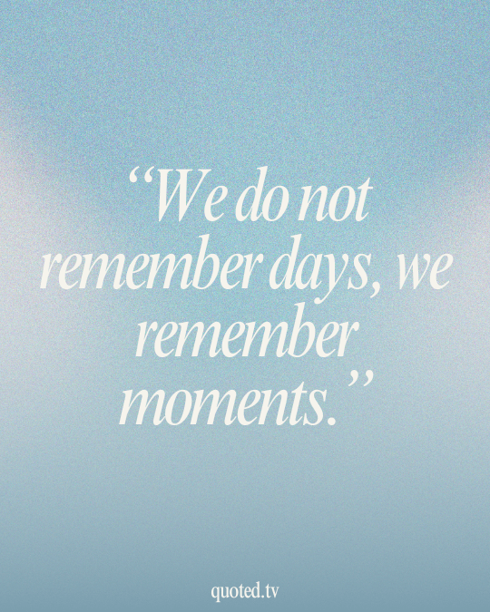 We do not remember days, we remember moments