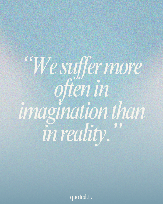 We suffer more often in imagination than in reality