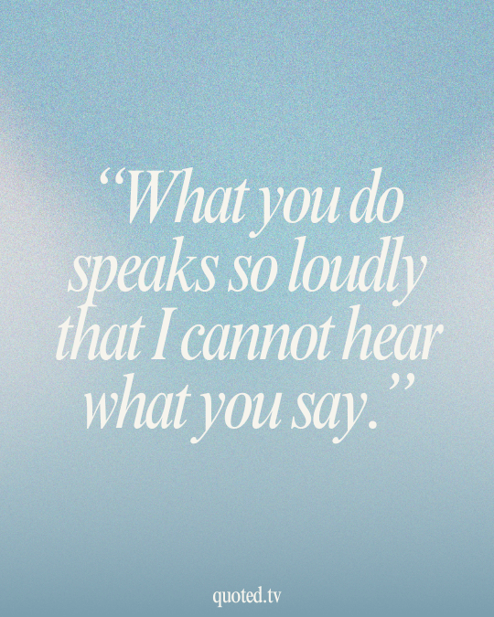 What you do speaks so loudly that I cannot hear what you say