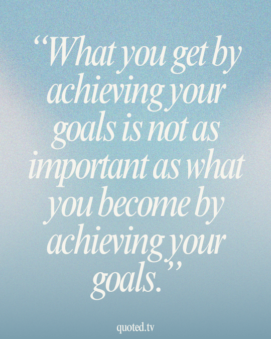 What you get by achieving your goals is not as important as what you become by achieving your goals