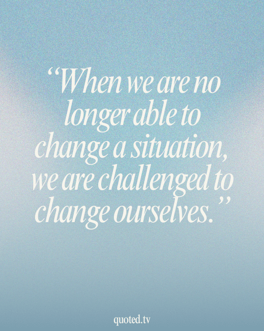 When we are no longer able to change a situation, we are challenged to change ourselves