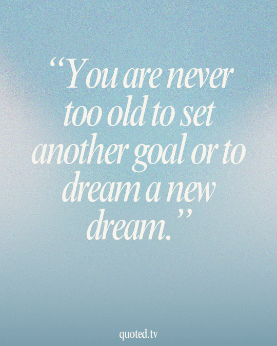 You are never too old to set another goal or to dream a new dream