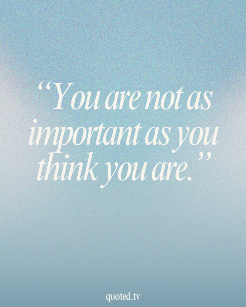 You are not as important as you think you are