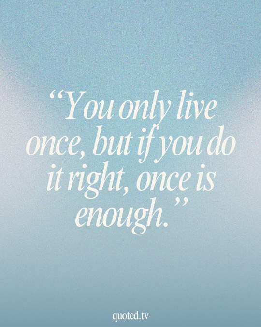 You only live once, but if you do it right, once is enough